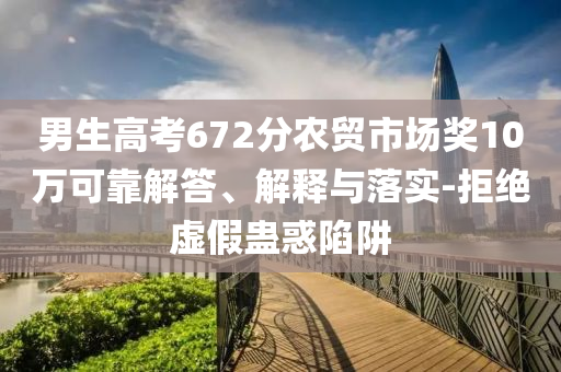 男生高考672分農(nóng)貿(mào)市場獎10萬可靠解答、解釋與落實-拒絕虛假蠱惑陷阱