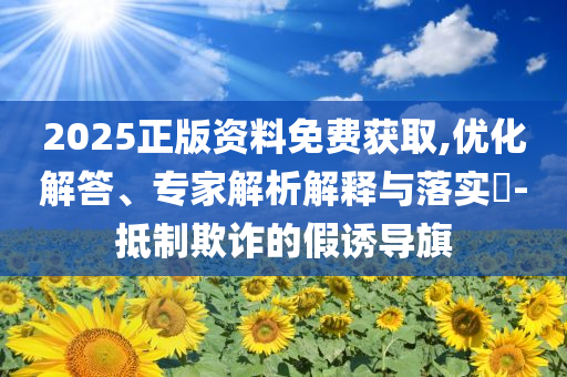 2025正版資料免費(fèi)獲取,優(yōu)化解答、專家解析解釋與落實(shí)?-抵制欺詐的假誘導(dǎo)旗