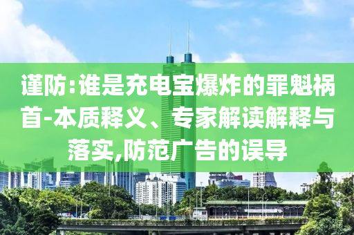 謹(jǐn)防:誰是充電寶爆炸的罪魁禍?zhǔn)?本質(zhì)釋義、專家解讀解釋與落實(shí),防范廣告的誤導(dǎo)