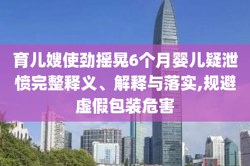 育兒嫂使勁搖晃6個(gè)月嬰兒疑泄憤完整釋義、解釋與落實(shí),規(guī)避虛假包裝危害