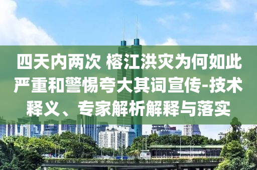 四天內(nèi)兩次 榕江洪災(zāi)為何如此嚴(yán)重和警惕夸大其詞宣傳-技術(shù)釋義、專家解析解釋與落實(shí)