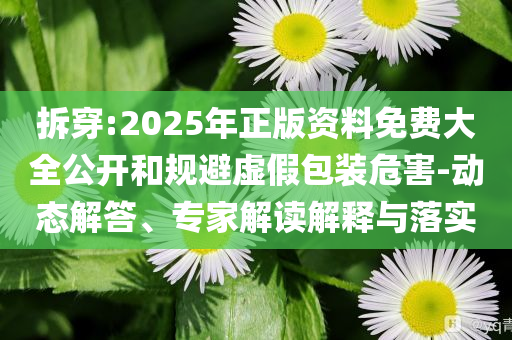拆穿:2025年正版資料免費(fèi)大全公開(kāi)和規(guī)避虛假包裝危害-動(dòng)態(tài)解答、專家解讀解釋與落實(shí)