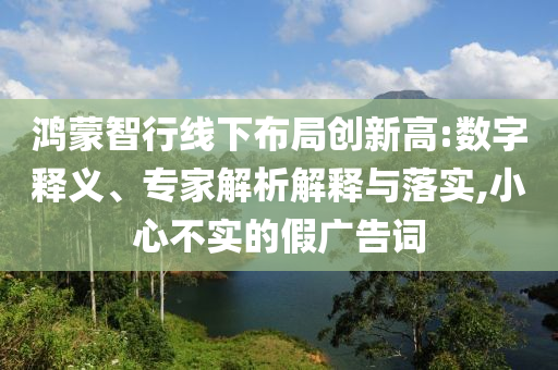鴻蒙智行線下布局創(chuàng)新高:數(shù)字釋義、專家解析解釋與落實(shí),小心不實(shí)的假廣告詞