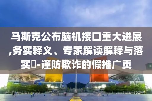 馬斯克公布腦機接口重大進展,務(wù)實釋義、專家解讀解釋與落實?-謹防欺詐的假推廣頁