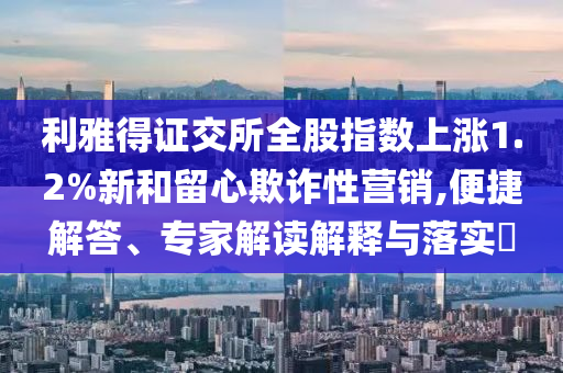 利雅得證交所全股指數上漲1.2%新和留心欺詐性營銷,便捷解答、專家解讀解釋與落實?
