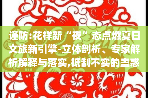 謹防:花樣新“夜”態(tài)點燃夏日文旅新引擎-立體剖析、專家解析解釋與落實,抵制不實的蠱惑