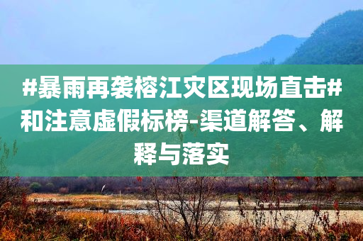 #暴雨再襲榕江災區(qū)現場直擊#和注意虛假標榜-渠道解答、解釋與落實