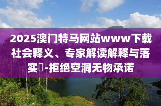 2025澳門特馬網(wǎng)站www下載社會釋義、專家解讀解釋與落實?-拒絕空洞無物承諾