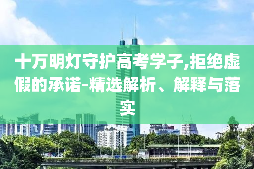 十萬(wàn)明燈守護(hù)高考學(xué)子,拒絕虛假的承諾-精選解析、解釋與落實(shí)