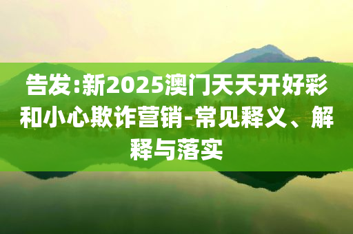 告發(fā):新2025澳門(mén)天天開(kāi)好彩和小心欺詐營(yíng)銷-常見(jiàn)釋義、解釋與落實(shí)