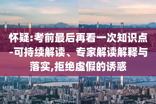懷疑:考前最后再看一次知識(shí)點(diǎn)-可持續(xù)解讀、專家解讀解釋與落實(shí),拒絕虛假的誘惑