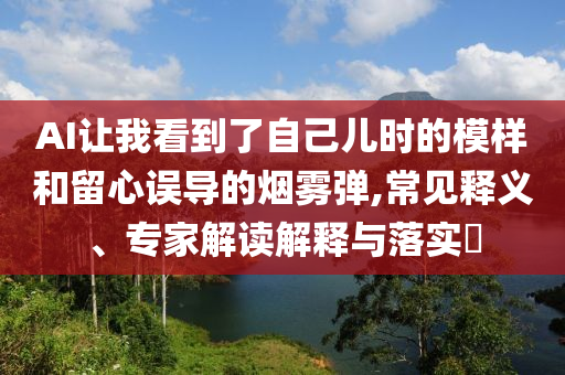 AI讓我看到了自己兒時(shí)的模樣和留心誤導(dǎo)的煙霧彈,常見(jiàn)釋義、專(zhuān)家解讀解釋與落實(shí)?