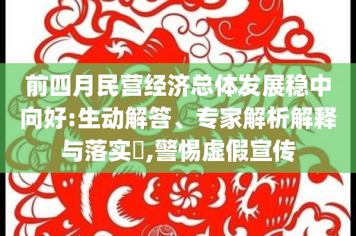 前四月民營(yíng)經(jīng)濟(jì)總體發(fā)展穩(wěn)中向好:生動(dòng)解答、專(zhuān)家解析解釋與落實(shí)?,警惕虛假宣傳