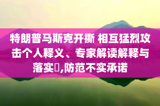 特朗普馬斯克開(kāi)撕 相互猛烈攻擊個(gè)人釋義、專(zhuān)家解讀解釋與落實(shí)?,防范不實(shí)承諾