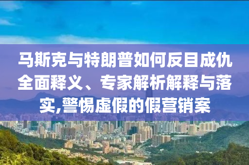 馬斯克與特朗普如何反目成仇全面釋義、專家解析解釋與落實(shí),警惕虛假的假營(yíng)銷案