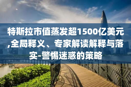 特斯拉市值蒸發(fā)超1500億美元,全局釋義、專家解讀解釋與落實(shí)-警惕迷惑的策略