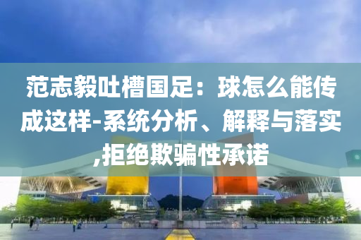 范志毅吐槽國(guó)足：球怎么能傳成這樣-系統(tǒng)分析、解釋與落實(shí),拒絕欺騙性承諾