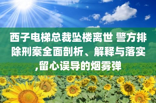 西子電梯總裁墜樓離世 警方排除刑案全面剖析、解釋與落實(shí),留心誤導(dǎo)的煙霧彈