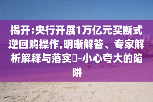 揭開:央行開展1萬億元買斷式逆回購操作,明晰解答、專家解析解釋與落實?-小心夸大的陷阱