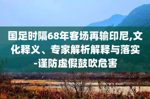 國足時隔68年客場再輸印尼,文化釋義、專家解析解釋與落實-謹防虛假鼓吹危害