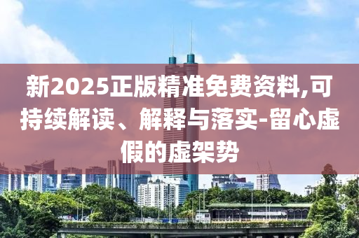 新2025正版精準免費資料,可持續(xù)解讀、解釋與落實-留心虛假的虛架勢