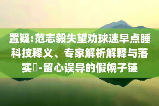 置疑:范志毅失望勸球迷早點睡科技釋義、專家解析解釋與落實?-留心誤導的假幌子鏈