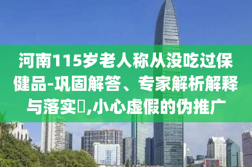 河南115歲老人稱從沒吃過保健品-鞏固解答、專家解析解釋與落實?,小心虛假的偽推廣