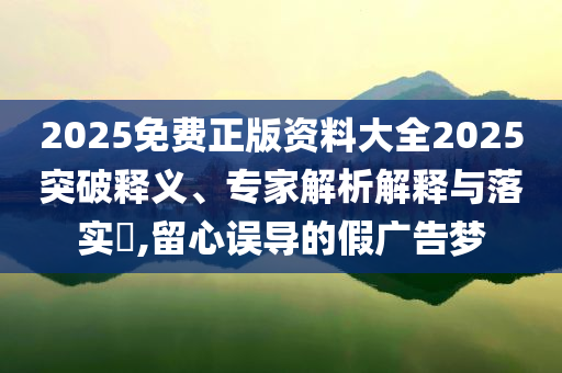 2025免費正版資料大全2025突破釋義、專家解析解釋與落實?,留心誤導的假廣告夢