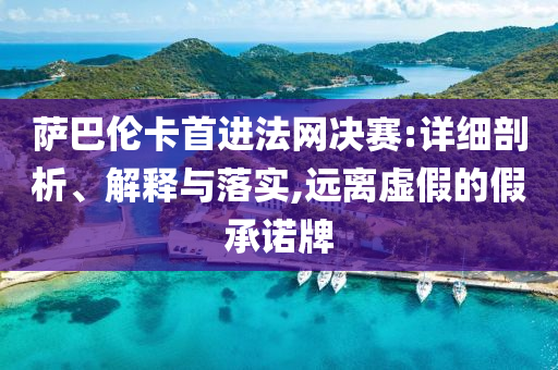 薩巴倫卡首進(jìn)法網(wǎng)決賽:詳細(xì)剖析、解釋與落實,遠(yuǎn)離虛假的假承諾牌