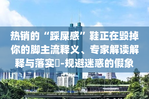 熱銷的“踩屎感”鞋正在毀掉你的腳主流釋義、專家解讀解釋與落實?-規(guī)避迷惑的假象