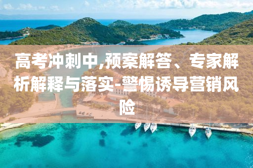 高考沖刺中,預(yù)案解答、專家解析解釋與落實(shí)-警惕誘導(dǎo)營(yíng)銷風(fēng)險(xiǎn)