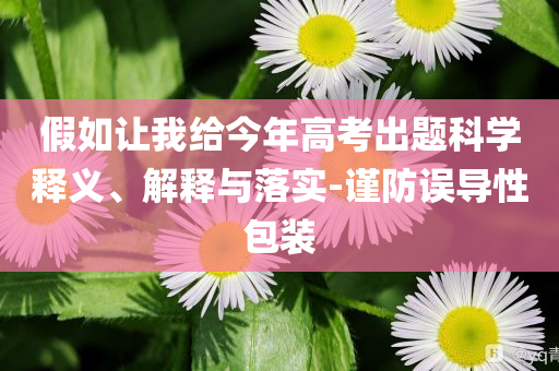 假如讓我給今年高考出題科學(xué)釋義、解釋與落實(shí)-謹(jǐn)防誤導(dǎo)性包裝