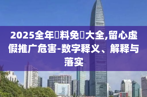 2025全年資料免費大全,留心虛假推廣危害-數(shù)字釋義、解釋與落實