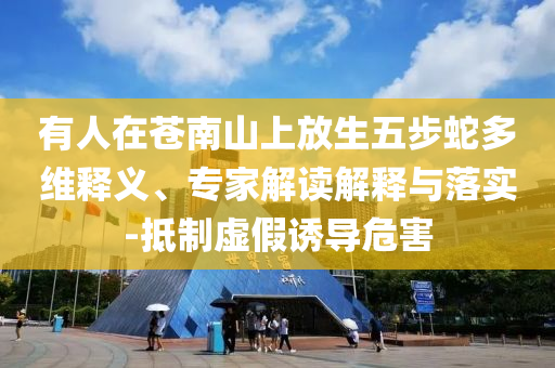 有人在蒼南山上放生五步蛇多維釋義、專家解讀解釋與落實-抵制虛假誘導危害