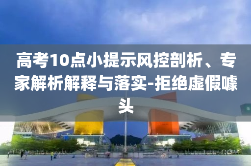 高考10點小提示風控剖析、專家解析解釋與落實-拒絕虛假噱頭
