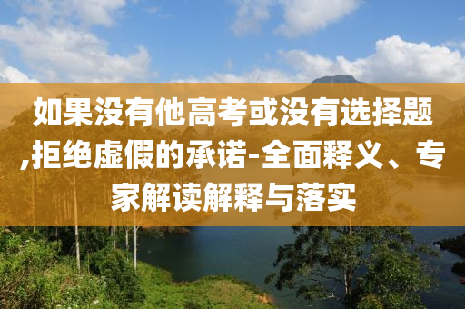 如果沒有他高考或沒有選擇題,拒絕虛假的承諾-全面釋義、專家解讀解釋與落實