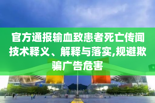 官方通報輸血致患者死亡傳聞技術釋義、解釋與落實,規(guī)避欺騙廣告危害