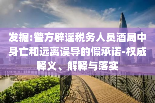 發(fā)掘:警方辟謠稅務人員酒局中身亡和遠離誤導的假承諾-權威釋義、解釋與落實
