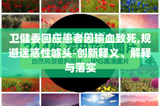 衛(wèi)健委回應患者因輸血致死,規(guī)避迷惑性噱頭-創(chuàng)新釋義、解釋與落實