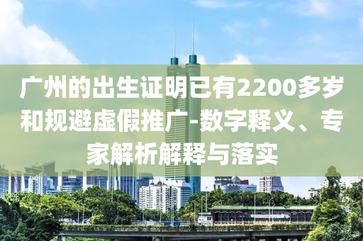 廣州的出生證明已有2200多歲和規(guī)避虛假推廣-數(shù)字釋義、專家解析解釋與落實