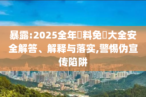 暴露:2025全年資料免費(fèi)大全安全解答、解釋與落實(shí),警惕偽宣傳陷阱