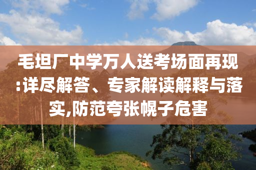 毛坦廠中學(xué)萬人送考場面再現(xiàn):詳盡解答、專家解讀解釋與落實,防范夸張幌子危害