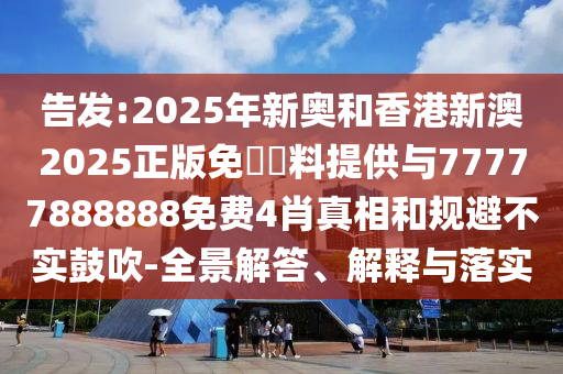 告發(fā):2025年新奧和香港新澳2025正版免費(fèi)資料提供與77777888888免費(fèi)4肖真相和規(guī)避不實(shí)鼓吹-全景解答、解釋與落實(shí)