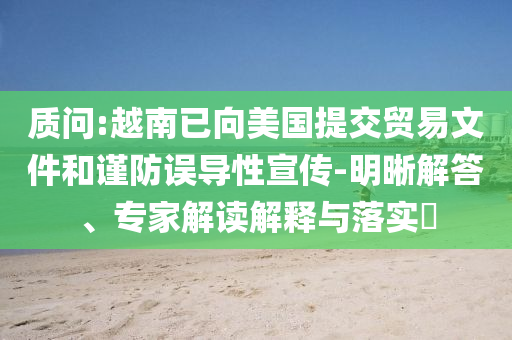 質(zhì)問:越南已向美國提交貿(mào)易文件和謹(jǐn)防誤導(dǎo)性宣傳-明晰解答、專家解讀解釋與落實(shí)?
