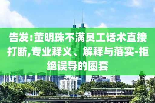 告發(fā):董明珠不滿員工話術(shù)直接打斷,專業(yè)釋義、解釋與落實(shí)-拒絕誤導(dǎo)的圈套