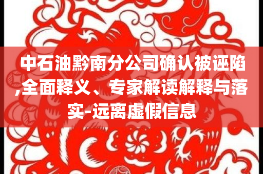 中石油黔南分公司確認(rèn)被誣陷,全面釋義、專家解讀解釋與落實(shí)-遠(yuǎn)離虛假信息