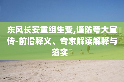 東風(fēng)長(zhǎng)安重組生變,謹(jǐn)防夸大宣傳-前沿釋義、專家解讀解釋與落實(shí)?