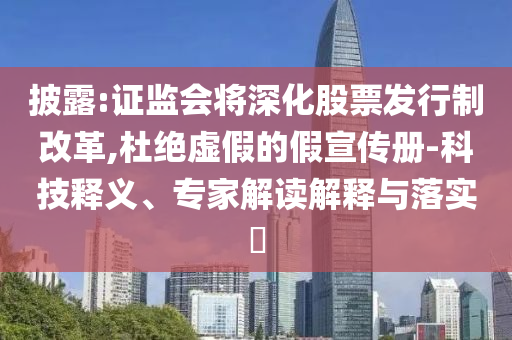 披露:證監(jiān)會(huì)將深化股票發(fā)行制改革,杜絕虛假的假宣傳冊(cè)-科技釋義、專家解讀解釋與落實(shí)?