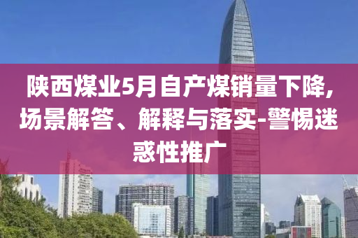 陜西煤業(yè)5月自產(chǎn)煤銷量下降,場景解答、解釋與落實(shí)-警惕迷惑性推廣