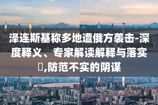 澤連斯基稱多地遭俄方襲擊-深度釋義、專家解讀解釋與落實(shí)?,防范不實(shí)的陰謀